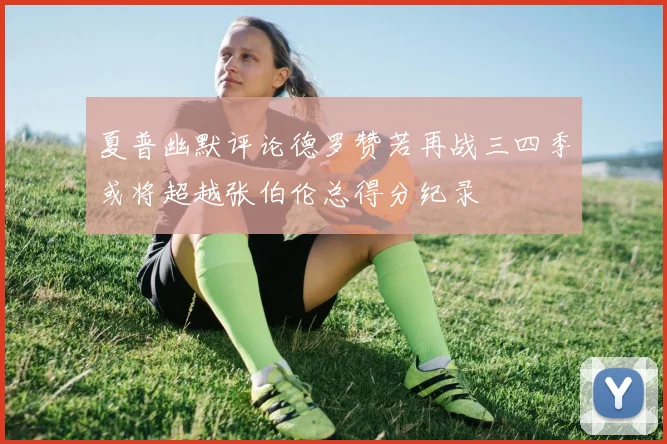 夏普幽默评论德罗赞若再战三四季或将超越张伯伦总得分纪录