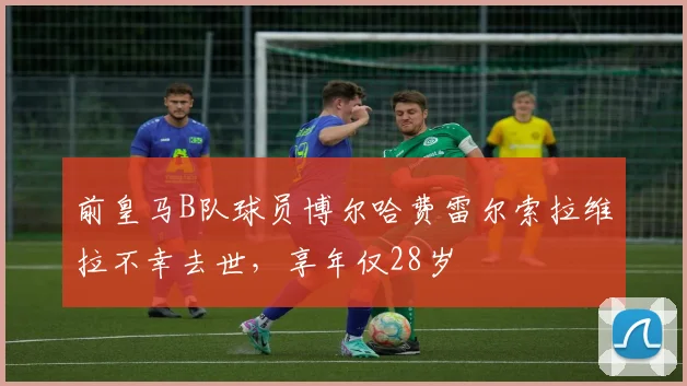 前皇马B队球员博尔哈费雷尔索拉维拉不幸去世,享年仅28岁