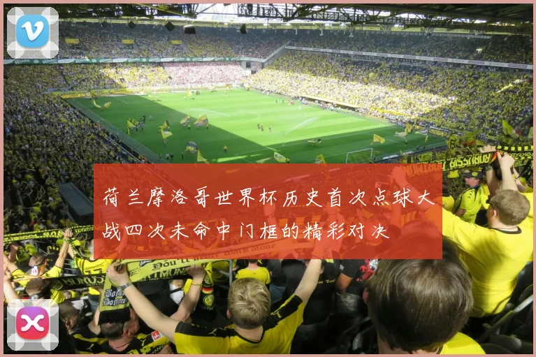 荷兰摩洛哥世界杯历史首次点球大战四次未命中门框的精彩对决