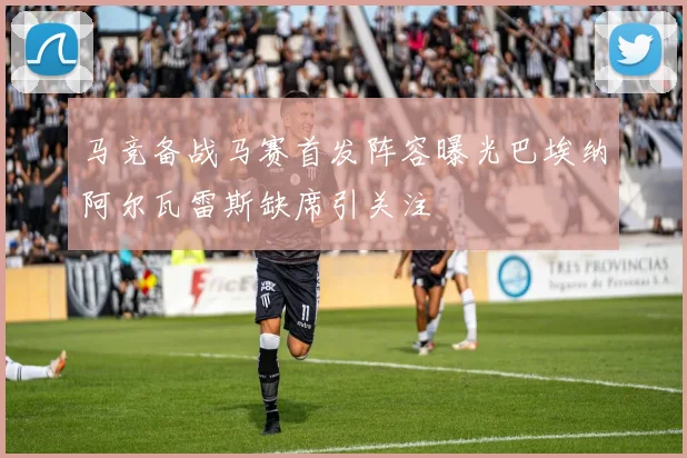 马竞备战马赛首发阵容曝光巴埃纳阿尔瓦雷斯缺席引关注