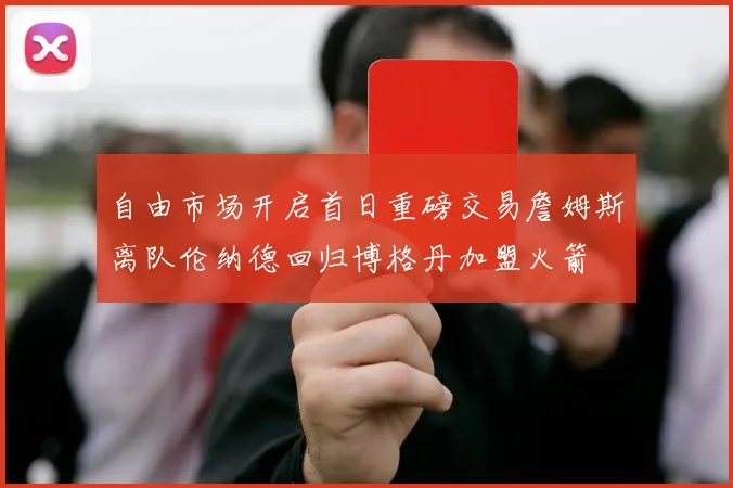 自由市场开启首日重磅交易詹姆斯离队伦纳德回归博格丹加盟火箭