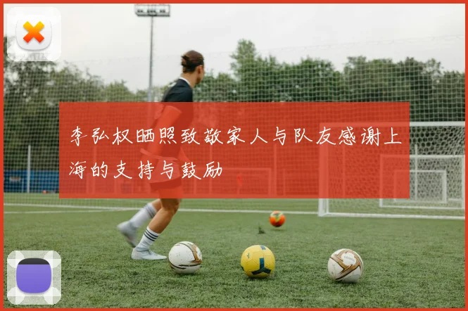 李弘权晒照致敬家人与队友感谢上海的支持与鼓励