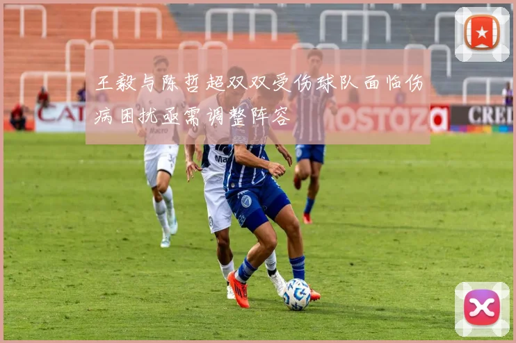 王毅与陈哲超双双受伤球队面临伤病困扰亟需调整阵容