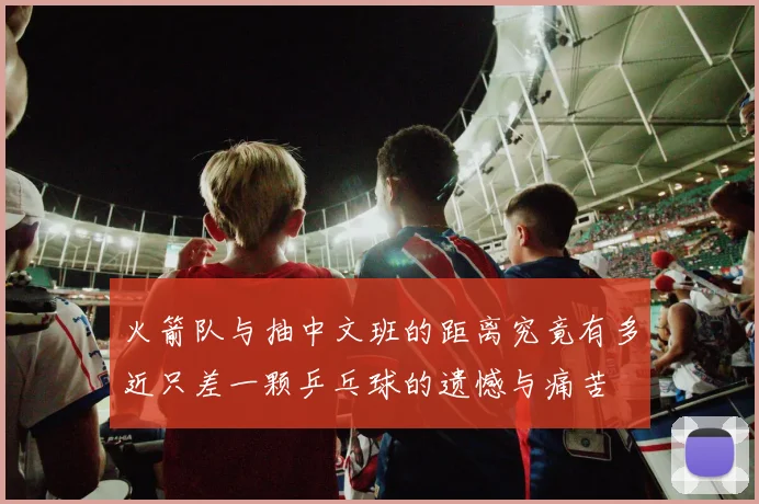 火箭队与抽中文班的距离究竟有多近只差一颗乒乓球的遗憾与痛苦