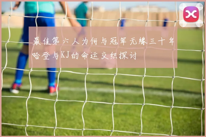 最佳第六人为何与冠军无缘三十年哈登与KJ的命运交织探讨