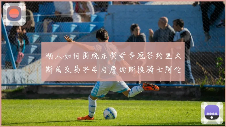 湖人如何围绕东契奇争冠签约里夫斯或交易字母与詹姆斯换骑士阿伦