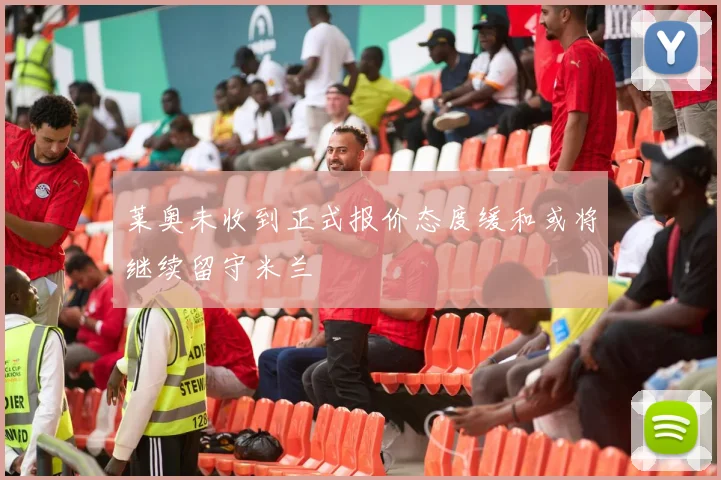 莱奥未收到正式报价态度缓和或将继续留守米兰