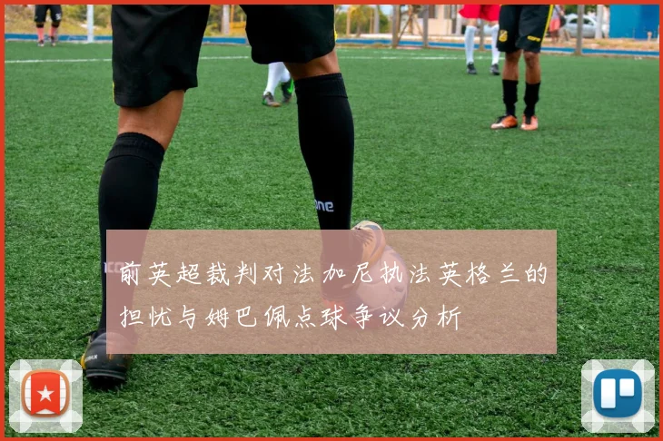 前英超裁判对法加尼执法英格兰的担忧与姆巴佩点球争议分析