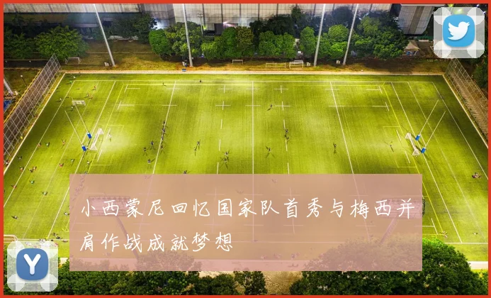 小西蒙尼回忆国家队首秀与梅西并肩作战成就梦想