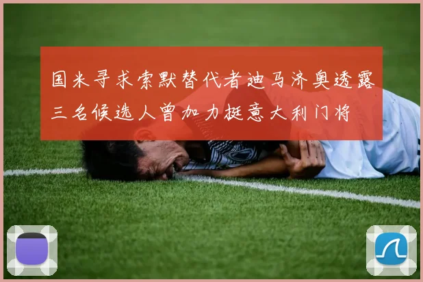 国米寻求索默替代者迪马济奥透露三名候选人曾加力挺意大利门将