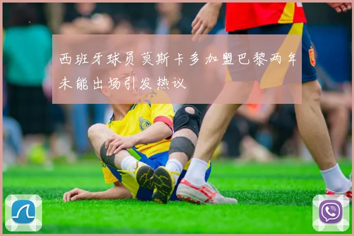 西班牙球员莫斯卡多加盟巴黎两年未能出场引发热议