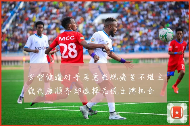 玄智健遭对手恶意犯规痛苦不堪主裁判唐顺齐却选择无视出牌机会