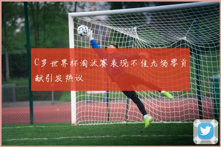 C罗世界杯淘汰赛表现不佳九场零贡献引发热议