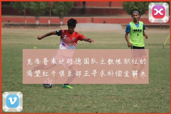 克洛普表达对德国队主教练职位的渴望红牛俱乐部正寻求补偿金解决方案