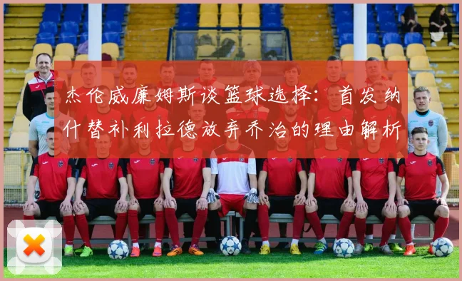 杰伦威廉姆斯谈篮球选择：首发纳什替补利拉德放弃乔治的理由解析