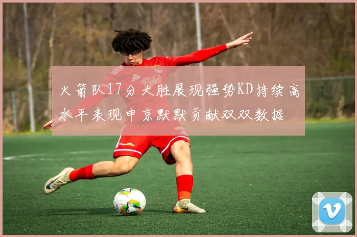 火箭队17分大胜展现强势KD持续高水平表现申京默默贡献双双数据