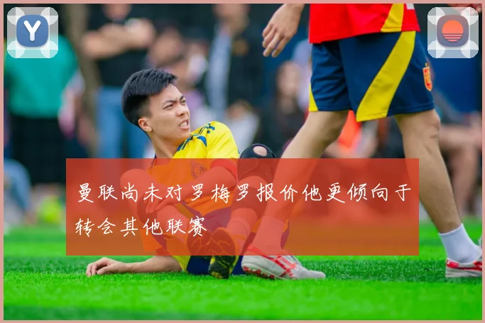 曼联尚未对罗梅罗报价他更倾向于转会其他联赛