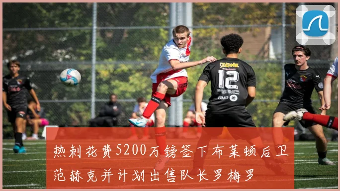 热刺花费5200万镑签下布莱顿后卫范赫克并计划出售队长罗梅罗