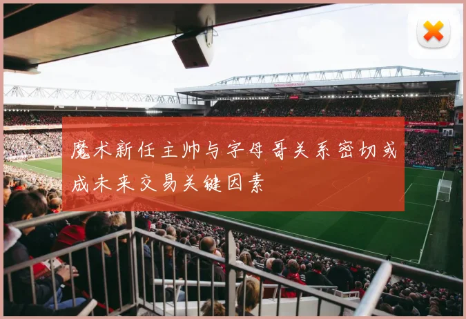 魔术新任主帅与字母哥关系密切或成未来交易关键因素