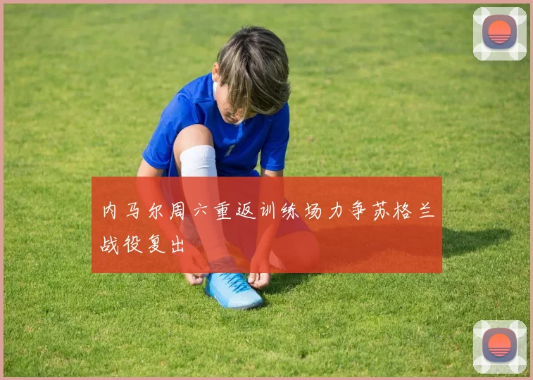 内马尔周六重返训练场力争苏格兰战役复出