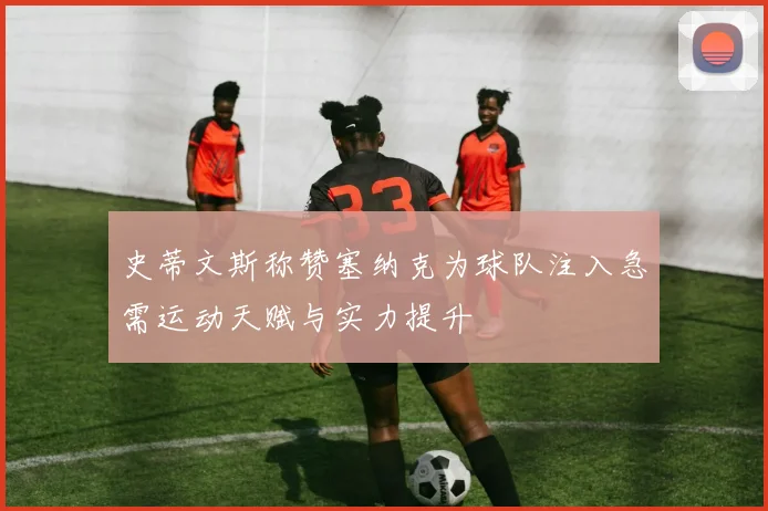 史蒂文斯称赞塞纳克为球队注入急需运动天赋与实力提升
