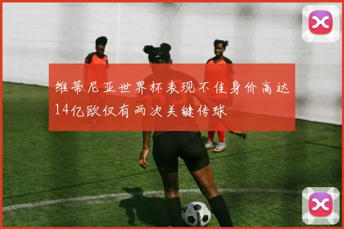 维蒂尼亚世界杯表现不佳身价高达14亿欧仅有两次关键传球