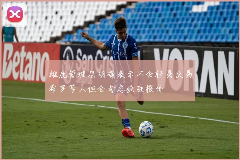 雄鹿管理层明确表示不会轻易交易希罗等人但会考虑疯狂报价