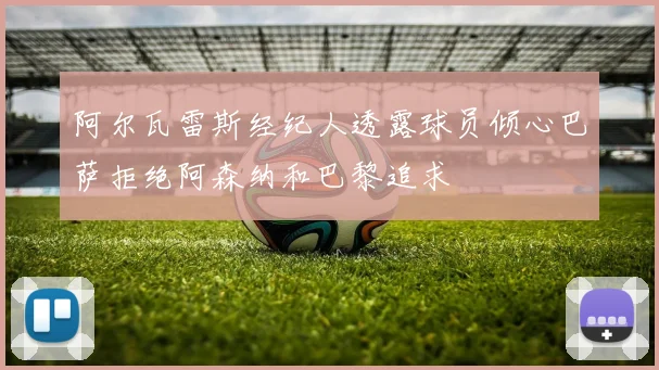 阿尔瓦雷斯经纪人透露球员倾心巴萨拒绝阿森纳和巴黎追求