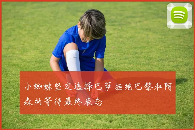 小蜘蛛坚定选择巴萨拒绝巴黎和阿森纳等待最终表态