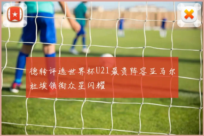 德转评选世界杯U21最贵阵容亚马尔杜埃领衔众星闪耀