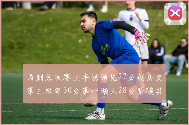 马刺总决赛上半场领先27分创历史第三绿军30分第一湖人28分紧随其后