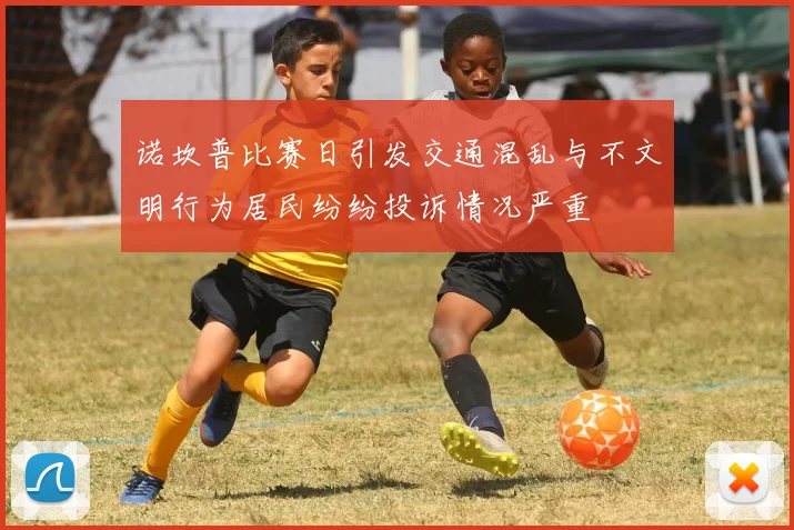 诺坎普比赛日引发交通混乱与不文明行为居民纷纷投诉情况严重