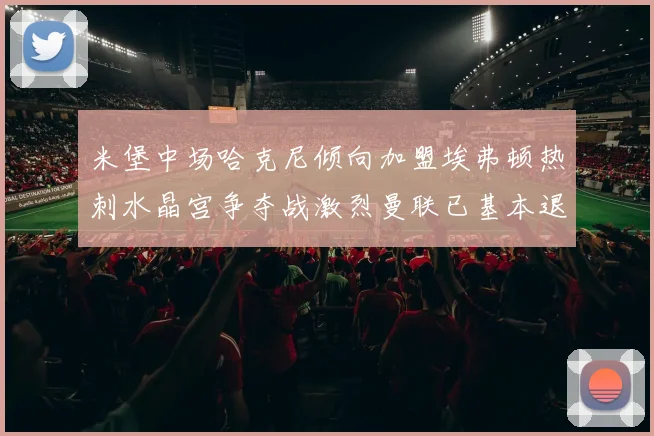 米堡中场哈克尼倾向加盟埃弗顿热刺水晶宫争夺战激烈曼联已基本退出竞争