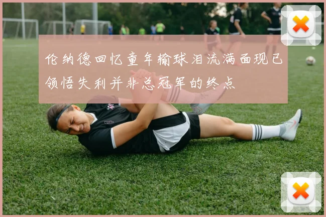 伦纳德回忆童年输球泪流满面现已领悟失利并非总冠军的终点