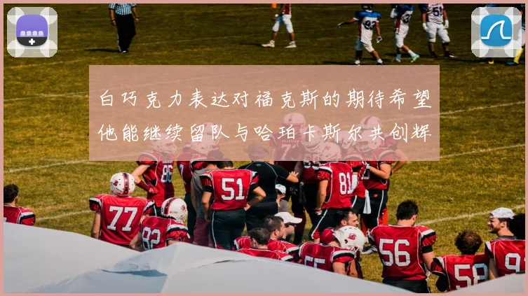 白巧克力表达对福克斯的期待希望他能继续留队与哈珀卡斯尔共创辉煌