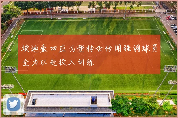 埃迪豪回应戈登转会传闻强调球员全力以赴投入训练