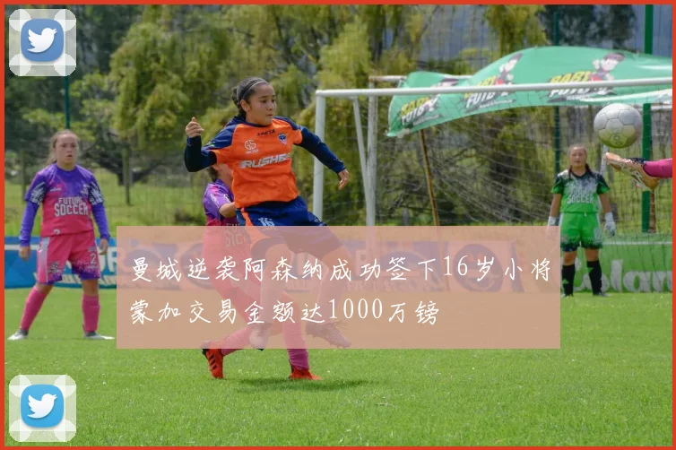 曼城逆袭阿森纳成功签下16岁小将蒙加交易金额达1000万镑