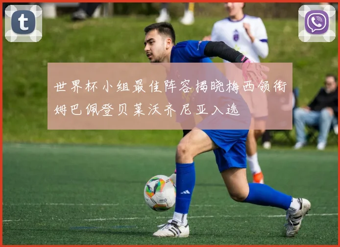 世界杯小组最佳阵容揭晓梅西领衔姆巴佩登贝莱沃齐尼亚入选