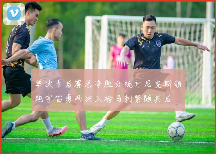 单次季后赛总净胜分统计尼克斯领跑宇宙勇两次入榜马刺紧随其后