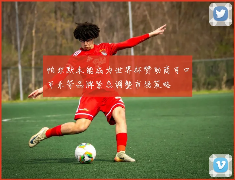 帕尔默未能成为世界杯赞助商可口可乐等品牌紧急调整市场策略